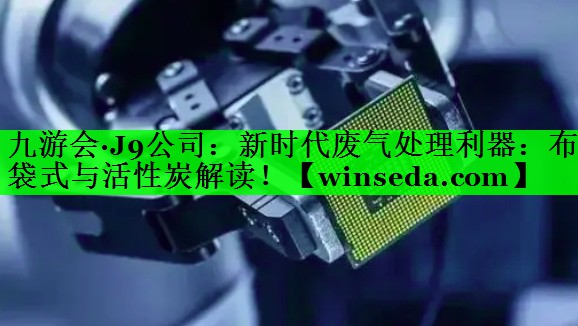 新时代废气处理利器：布袋式与活性炭解读！