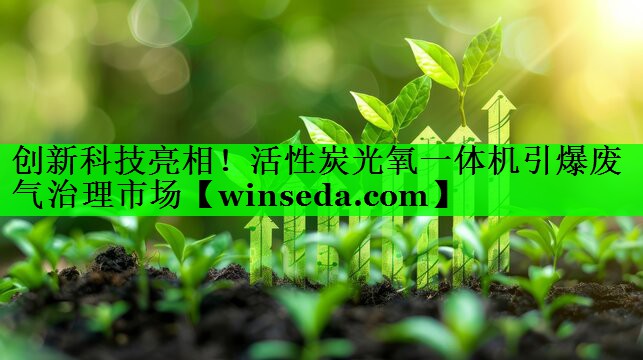 创新科技亮相！活性炭光氧一体机引爆废气治理市场