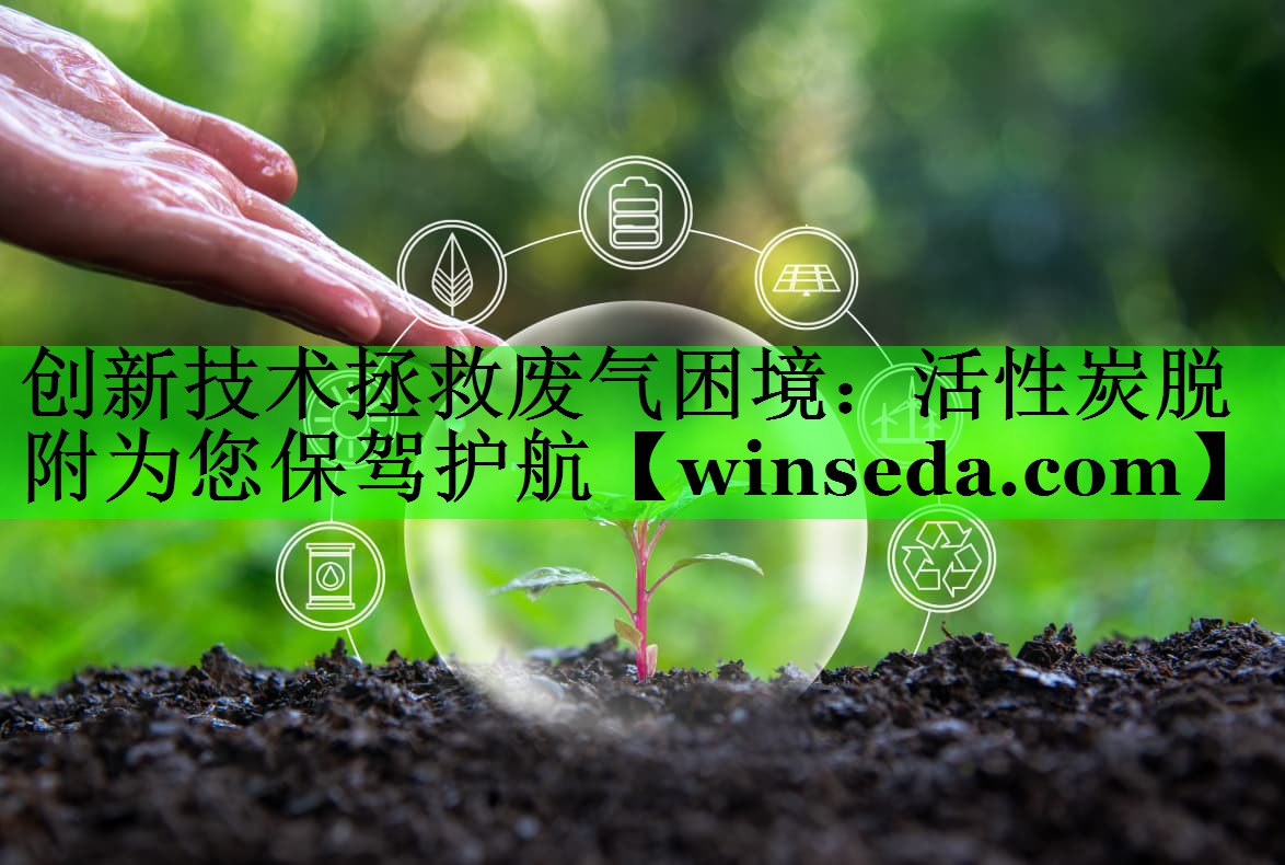 创新技术拯救废气困境：活性炭脱附为您保驾护航