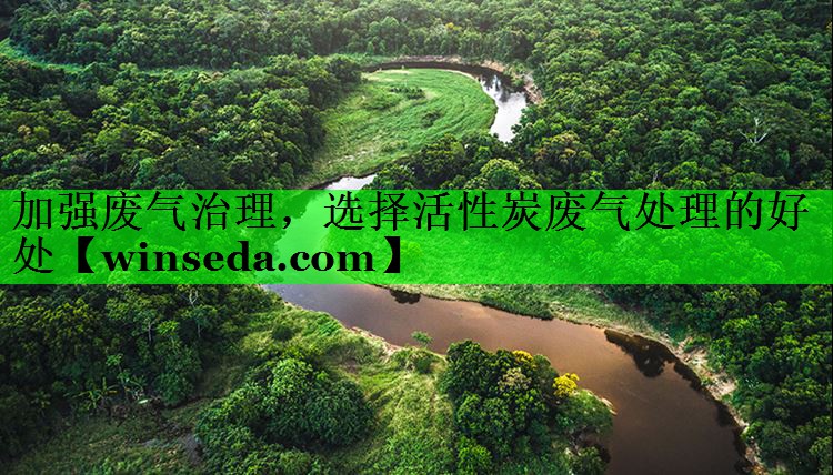 加强废气治理，选择活性炭废气处理的好处