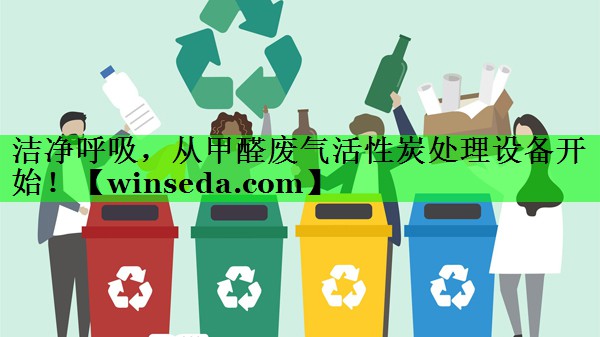 洁净呼吸，从甲醛废气活性炭处理设备开始！