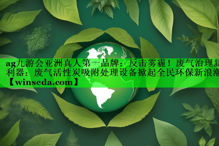 反击雾霾！废气治理新利器：废气活性炭吸附处理设备掀起全民环保新浪潮