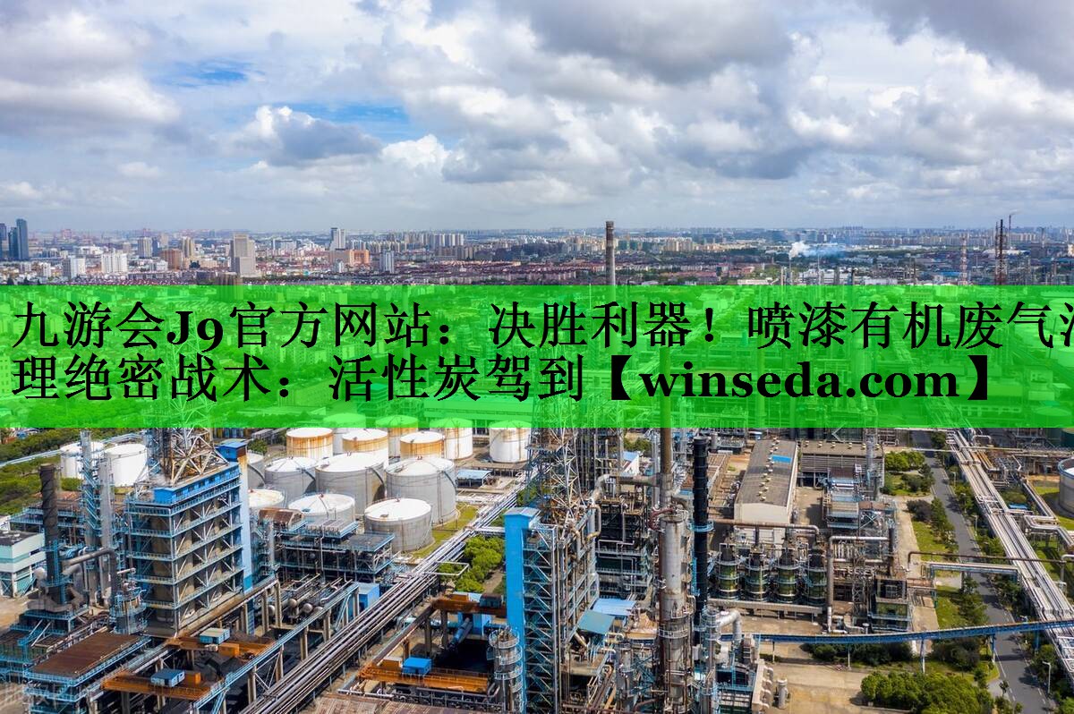 决胜利器！喷漆有机废气治理绝密战术：活性炭驾到
