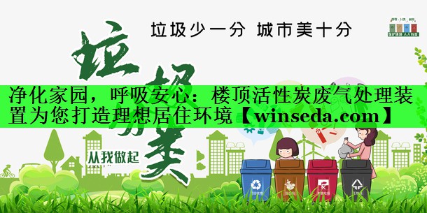 净化家园，呼吸安心：楼顶活性炭废气处理装置为您打造理想居住环境