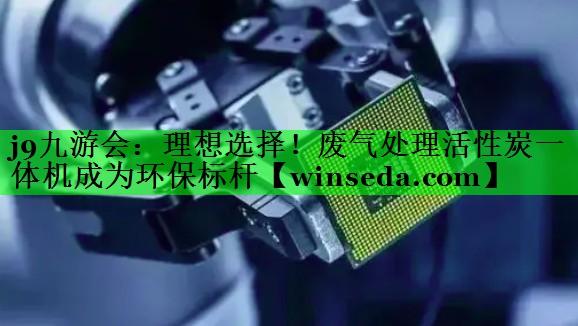 理想选择！废气处理活性炭一体机成为环保标杆