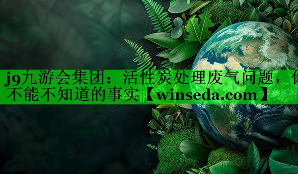 活性炭处理废气问题，你不能不知道的事实