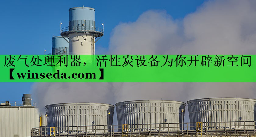 废气处理利器，活性炭设备为你开辟新空间