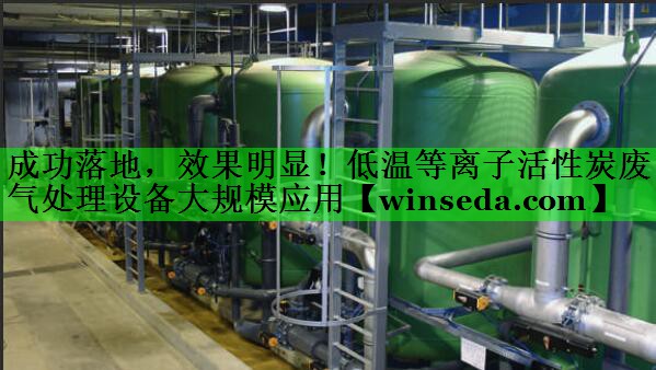 成功落地，效果明显！低温等离子活性炭废气处理设备大规模应用
