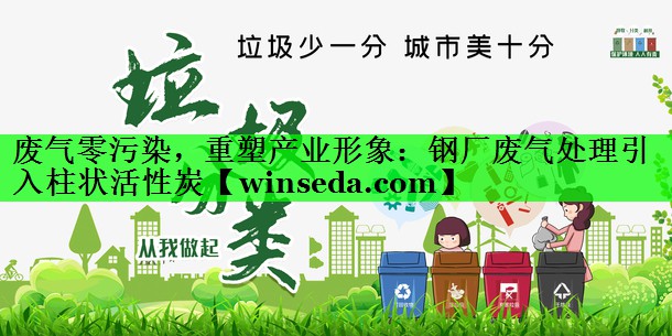 废气零污染，重塑产业形象：钢厂废气处理引入柱状活性炭