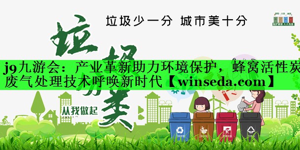 产业革新助力环境保护，蜂窝活性炭废气处理技术呼唤新时代