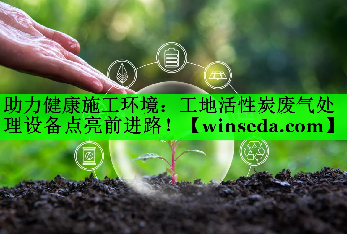 助力健康施工环境：工地活性炭废气处理设备点亮前进路！